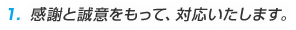 1.感謝と誠意をもって、対応いたします。