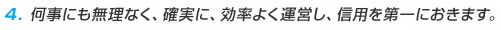 4.何事にも無理なく、確実に、効率よく運営し、信用を第一におきます。